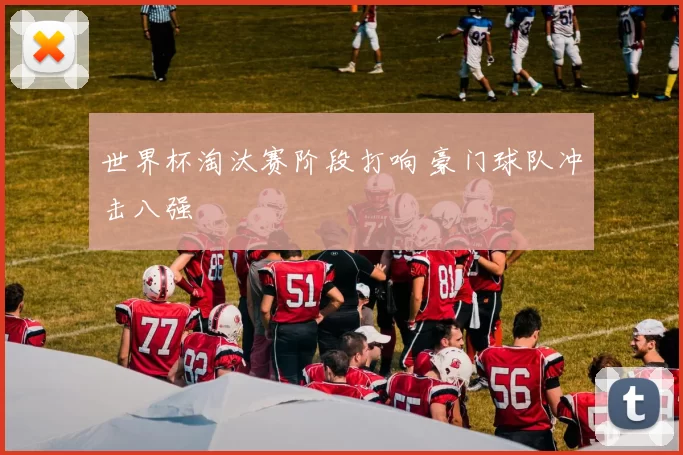 世界杯淘汰赛阶段打响 豪门球队冲击八强