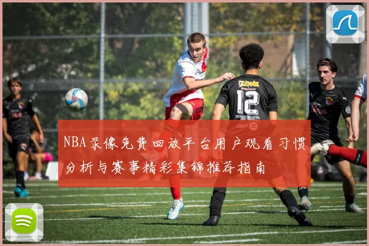 NBA录像免费回放平台用户观看习惯分析与赛事精彩集锦推荐指南