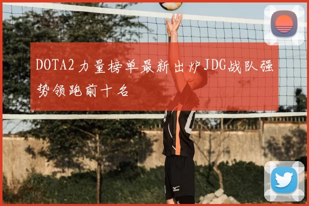 DOTA2力量榜单最新出炉JDG战队强势领跑前十名