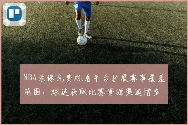 NBA录像免费观看平台扩展赛事覆盖范围,球迷获取比赛资源渠道增多