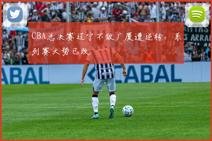 CBA总决赛辽宁不敌广厦遭逆转,系列赛大势已改