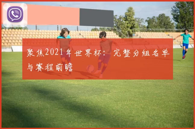 聚焦2021年世界杯:完整分组名单与赛程前瞻