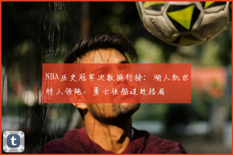 NBA历史冠军次数排行榜:湖人凯尔特人领跑,勇士快船追赶格局