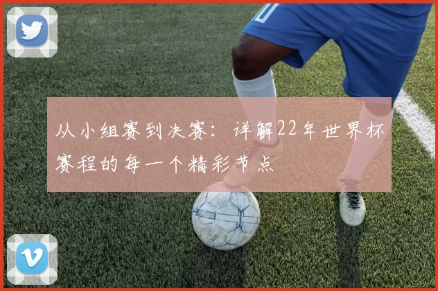 从小组赛到决赛:详解22年世界杯赛程的每一个精彩节点