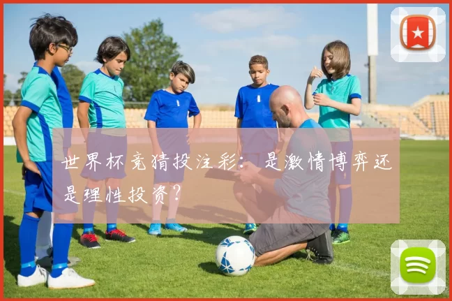 世界杯竞猜投注彩:是激情博弈还是理性投资?