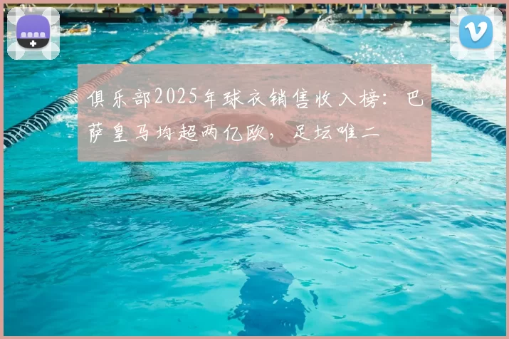 俱乐部2025年球衣销售收入榜:巴萨皇马均超两亿欧,足坛唯二