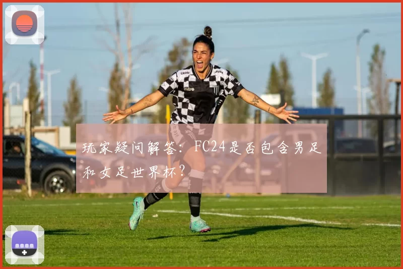 玩家疑问解答:FC24是否包含男足和女足世界杯?
