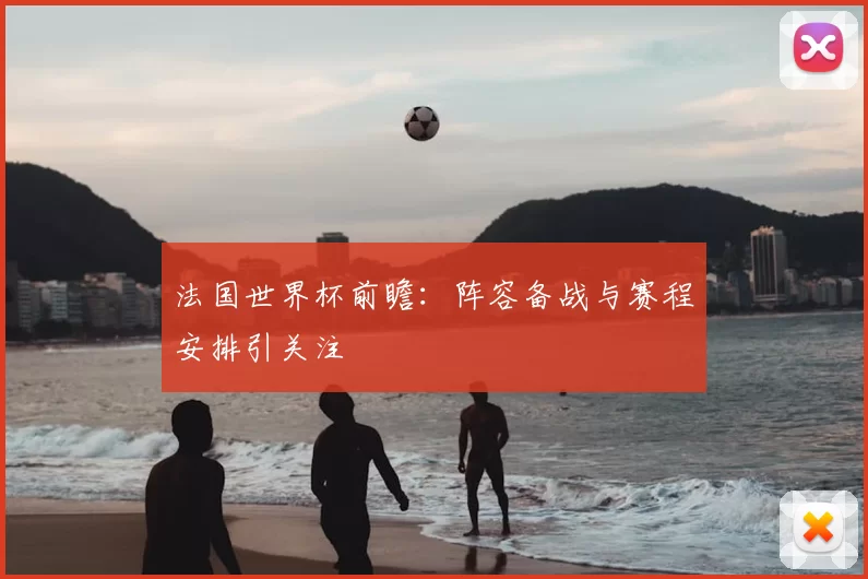 法国世界杯前瞻:阵容备战与赛程安排引关注