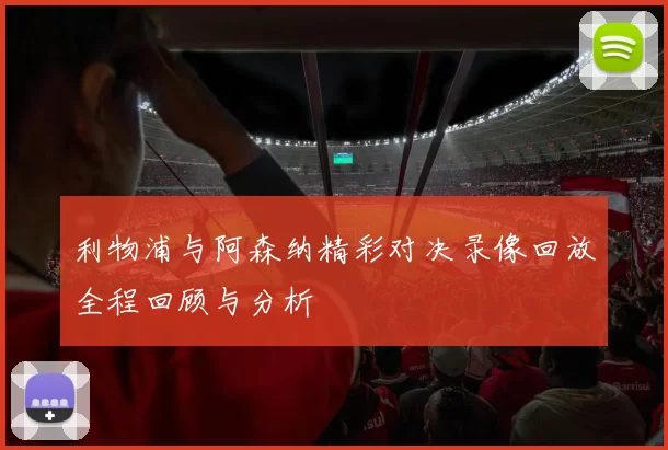 利物浦与阿森纳精彩对决录像回放全程回顾与分析
