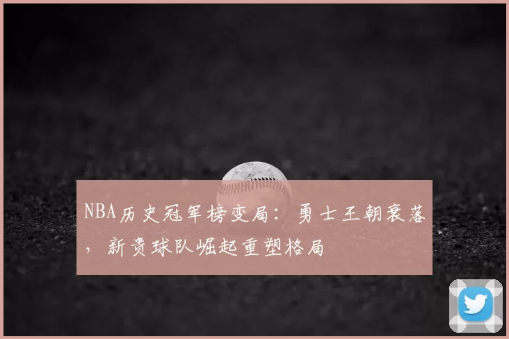 NBA历史冠军榜变局:勇士王朝衰落,新贵球队崛起重塑格局