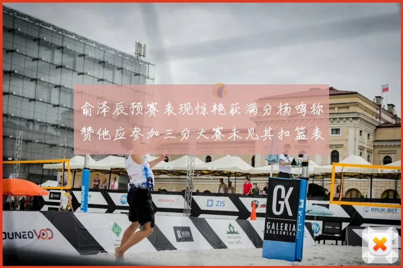 俞泽辰预赛表现惊艳获满分杨鸣称赞他应参加三分大赛未见其扣篮表现