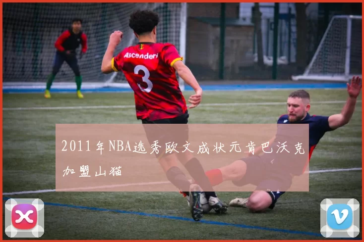 2011年NBA选秀欧文成状元肯巴沃克加盟山猫