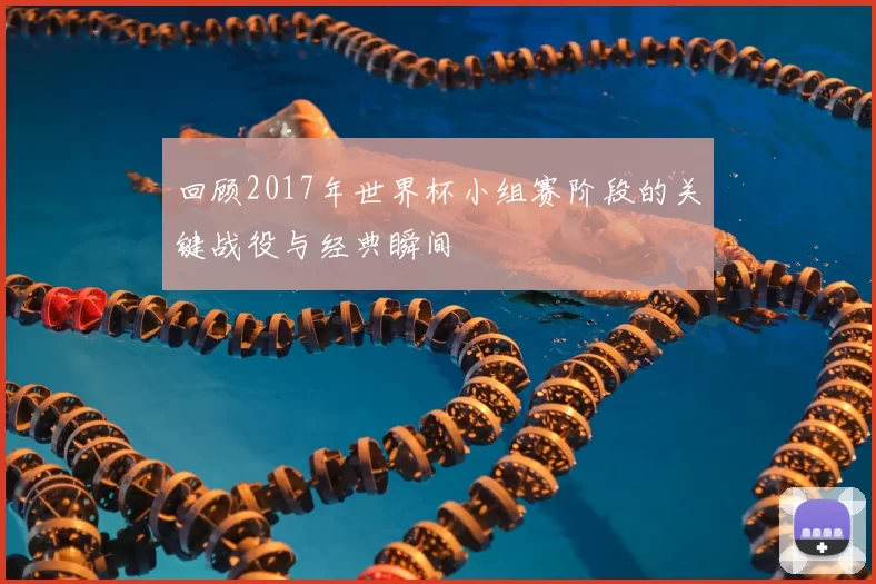 回顾2017年世界杯小组赛阶段的关键战役与经典瞬间