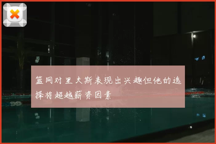 篮网对里夫斯表现出兴趣但他的选择将超越薪资因素