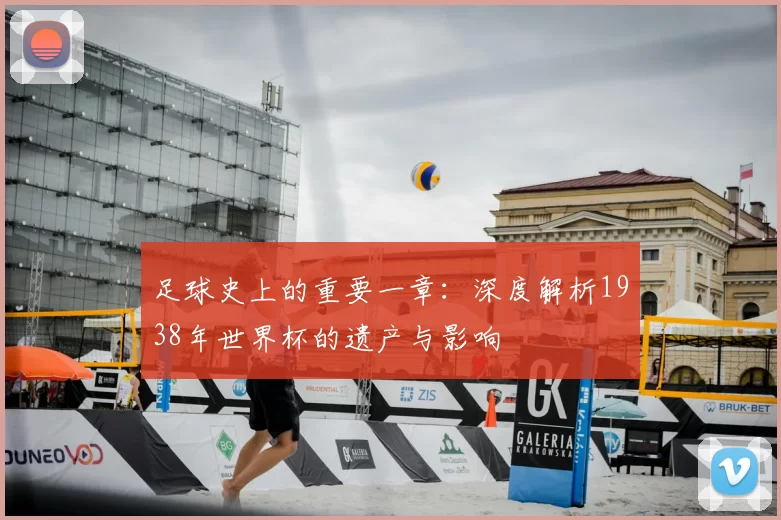 足球史上的重要一章:深度解析1938年世界杯的遗产与影响