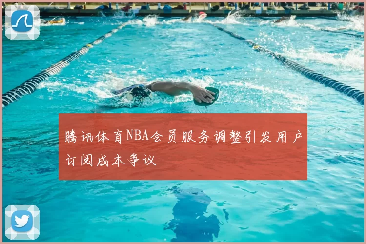 腾讯体育NBA会员服务调整引发用户订阅成本争议