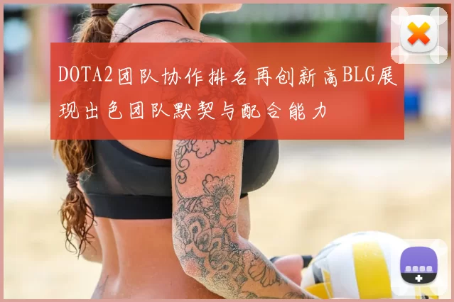 DOTA2团队协作排名再创新高BLG展现出色团队默契与配合能力