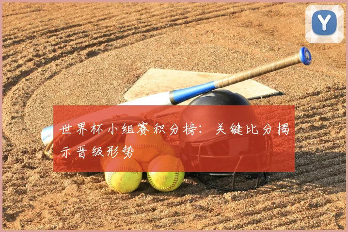 世界杯小组赛积分榜:关键比分揭示晋级形势