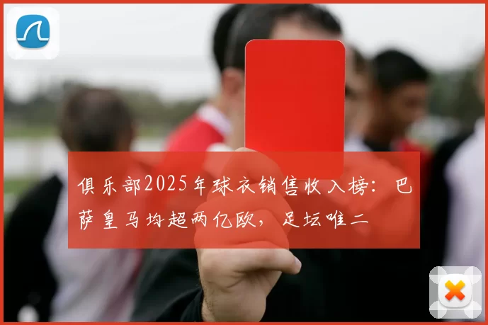 俱乐部2025年球衣销售收入榜:巴萨皇马均超两亿欧,足坛唯二