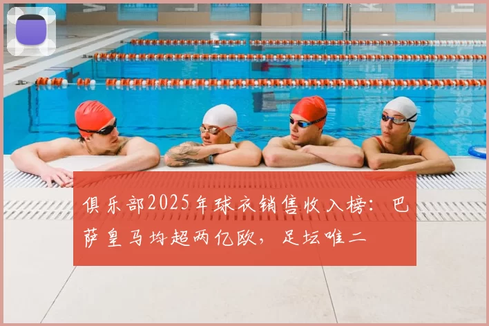 俱乐部2025年球衣销售收入榜:巴萨皇马均超两亿欧,足坛唯二