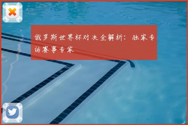 俄罗斯世界杯对决全解析:独家专访赛事专家