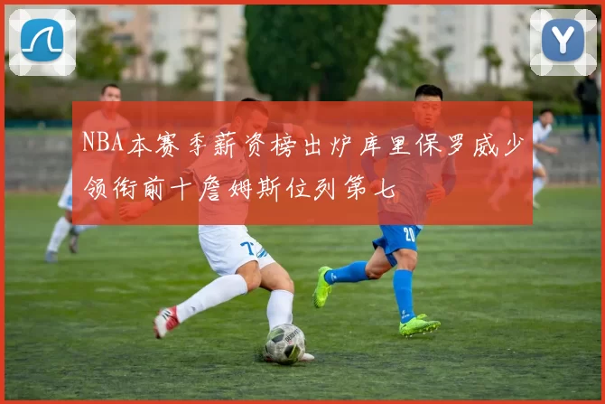 NBA本赛季薪资榜出炉库里保罗威少领衔前十詹姆斯位列第七