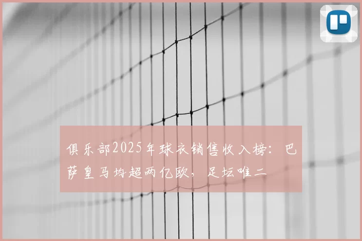 俱乐部2025年球衣销售收入榜:巴萨皇马均超两亿欧,足坛唯二