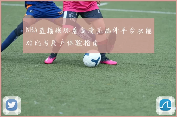 NBA直播线观看高清无插件平台功能对比与用户体验指南