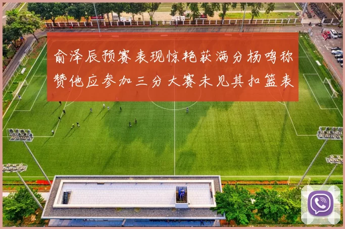 俞泽辰预赛表现惊艳获满分杨鸣称赞他应参加三分大赛未见其扣篮表现