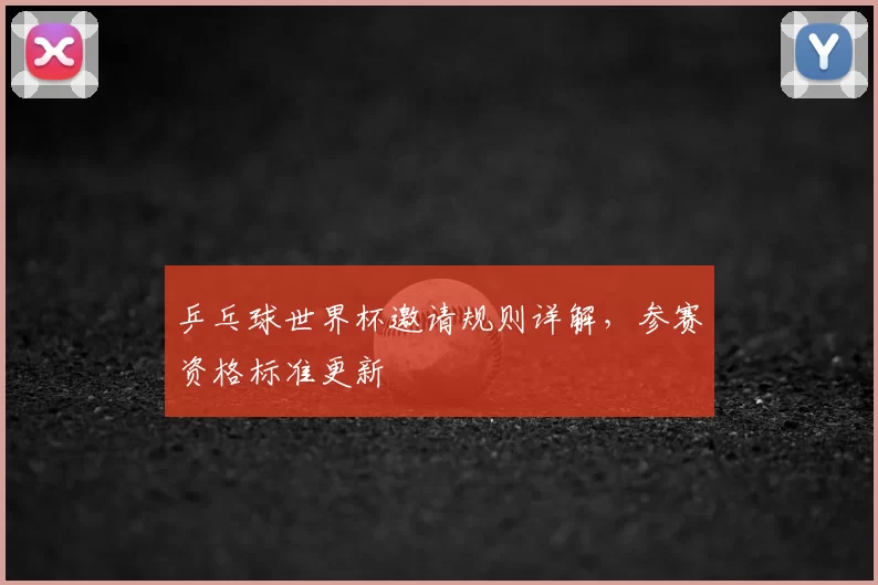 乒乓球世界杯邀请规则详解,参赛资格标准更新