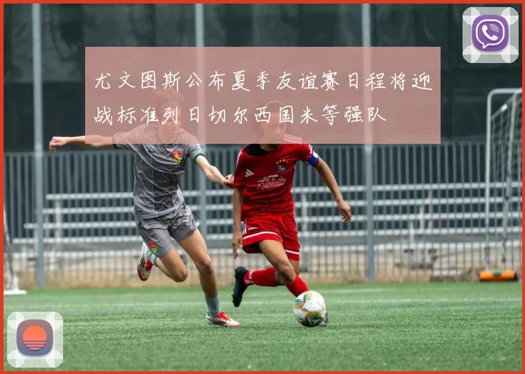 尤文图斯公布夏季友谊赛日程将迎战标准列日切尔西国米等强队