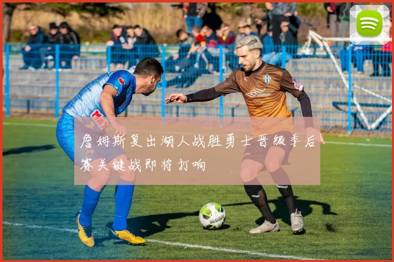 詹姆斯复出湖人战胜勇士晋级季后赛关键战即将打响