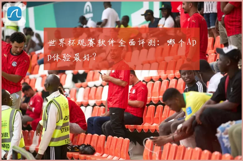 世界杯观赛软件全面评测:哪个App体验最好?