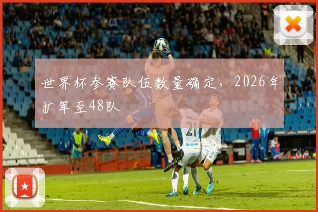 世界杯参赛队伍数量确定,2026年扩军至48队