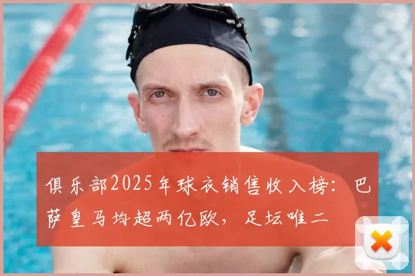 俱乐部2025年球衣销售收入榜:巴萨皇马均超两亿欧,足坛唯二