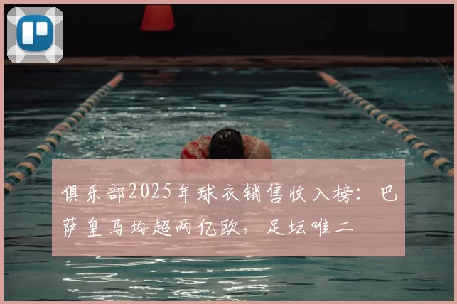 俱乐部2025年球衣销售收入榜:巴萨皇马均超两亿欧,足坛唯二
