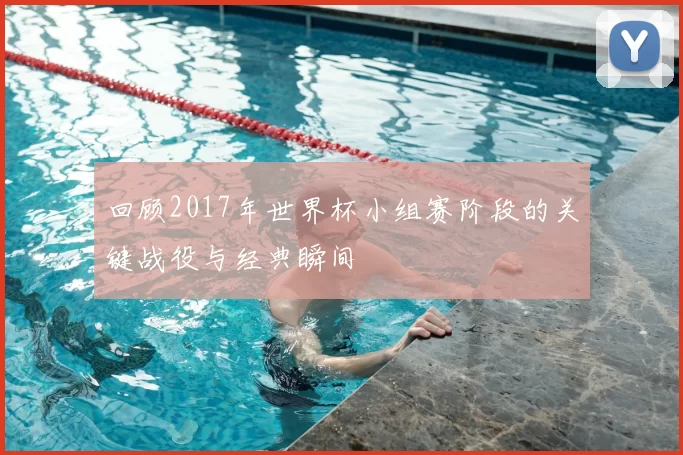 回顾2017年世界杯小组赛阶段的关键战役与经典瞬间