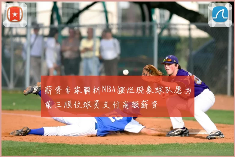 薪资专家解析NBA摆烂现象球队愿为前三顺位球员支付高额薪资