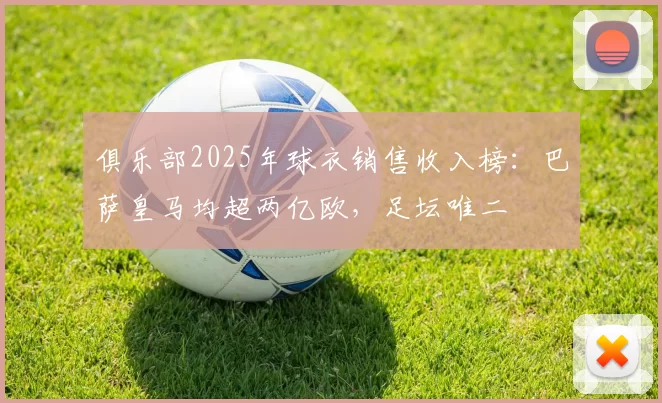 俱乐部2025年球衣销售收入榜:巴萨皇马均超两亿欧,足坛唯二