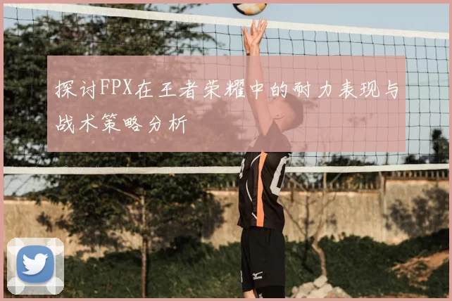 探讨FPX在王者荣耀中的耐力表现与战术策略分析