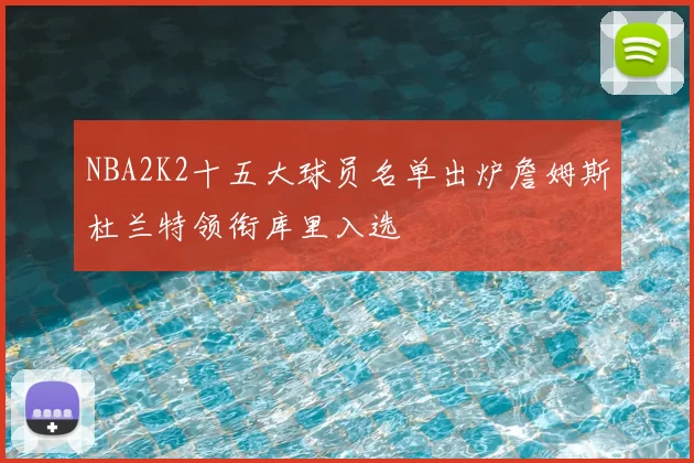 NBA2K2十五大球员名单出炉詹姆斯杜兰特领衔库里入选