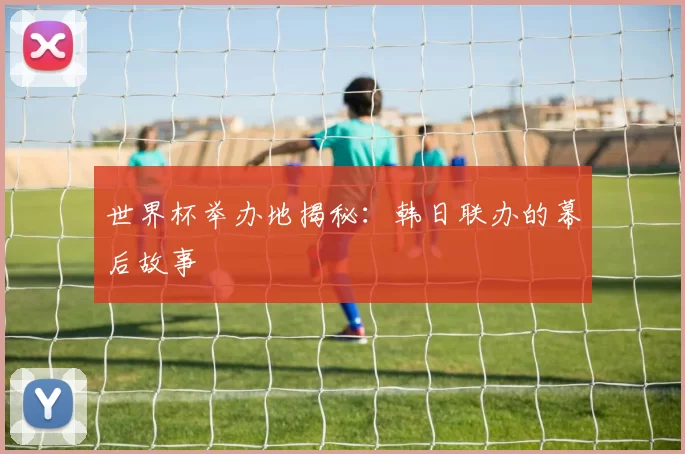 世界杯举办地揭秘:韩日联办的幕后故事