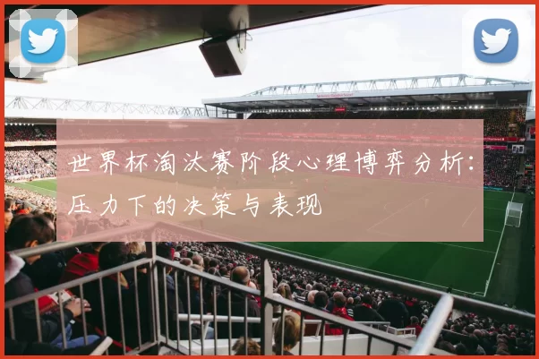 世界杯淘汰赛阶段心理博弈分析:压力下的决策与表现