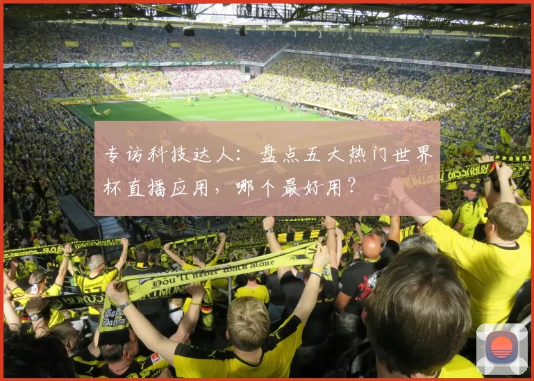 专访科技达人:盘点五大热门世界杯直播应用,哪个最好用?