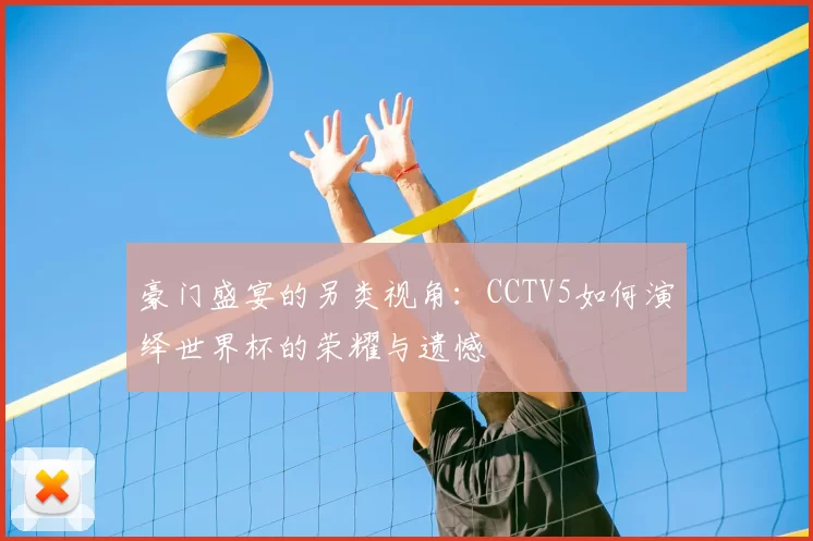 豪门盛宴的另类视角:CCTV5如何演绎世界杯的荣耀与遗憾