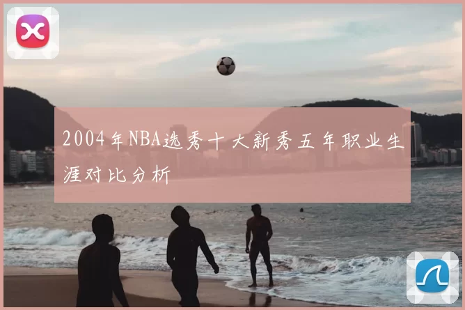 2004年NBA选秀十大新秀五年职业生涯对比分析