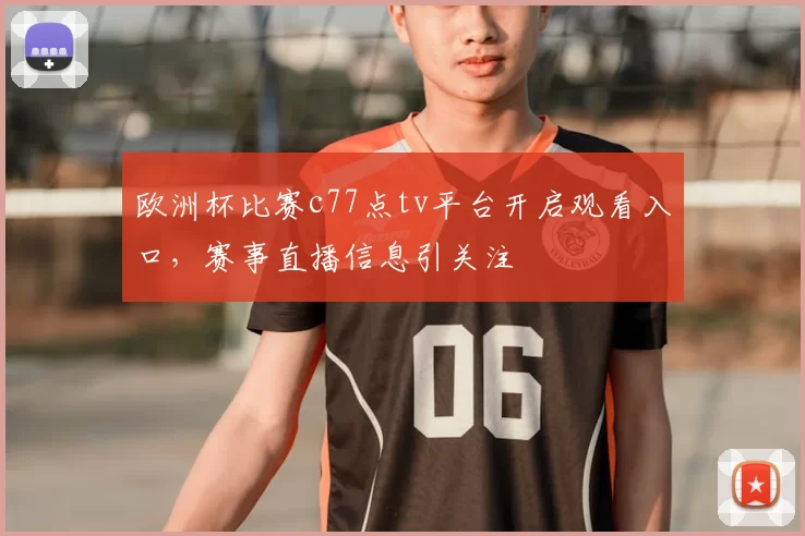 欧洲杯比赛c77点tv平台开启观看入口,赛事直播信息引关注