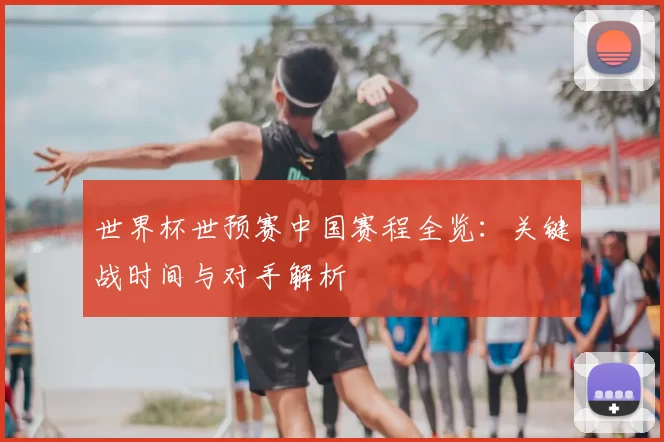 世界杯世预赛中国赛程全览:关键战时间与对手解析