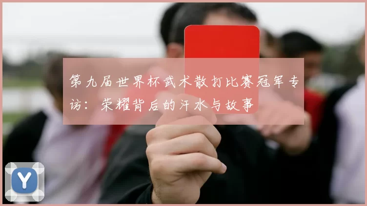 第九届世界杯武术散打比赛冠军专访:荣耀背后的汗水与故事