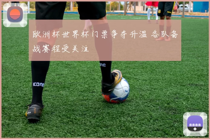 欧洲杯世界杯门票争夺升温 各队备战赛程受关注